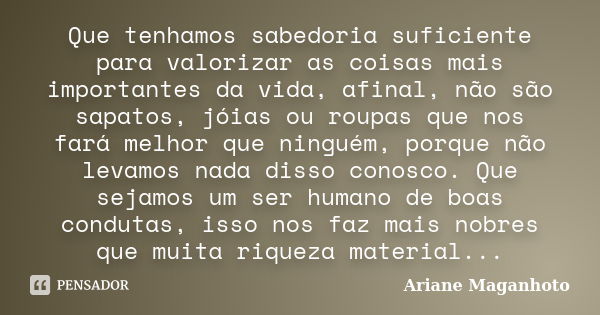 Que tenhamos sabedoria suficiente para valorizar as coisas mais importantes da vida, afinal, não são sapatos, jóias ou roupas que nos fará melhor que ninguém, p... Frase de Ariane Maganhoto.