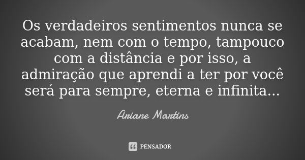 Os verdadeiros sentimentos nunca se acabam, nem com o tempo, tampouco com a distância e por isso, a admiração que aprendi a ter por você será para sempre, etern... Frase de Ariane Martins.