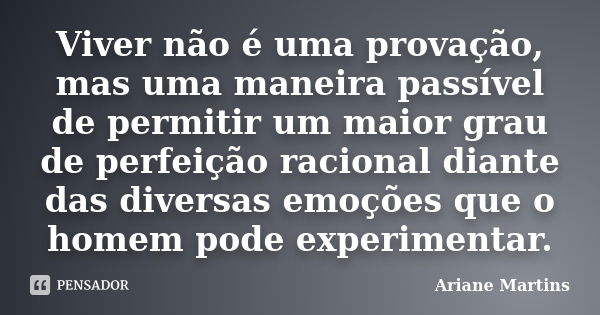 Viver não é uma provação, mas uma maneira passível de permitir um maior grau de perfeição racional diante das diversas emoções que o homem pode experimentar.... Frase de Ariane Martins.