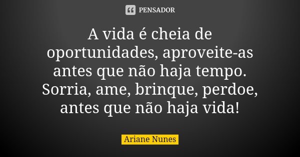A vida é cheia de oportunidades, aproveite-as antes que não haja tempo. Sorria, ame, brinque, perdoe, antes que não haja vida!... Frase de Ariane Nunes.