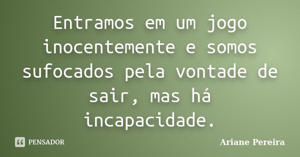 Entramos em um jogo inocentemente e somos sufocados pela vontade de sair, mas há incapacidade.... Frase de Ariane Pereira.