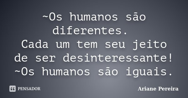 ~Os humanos são diferentes. Cada um tem seu jeito de ser desinteressante! ~Os humanos são iguais.... Frase de Ariane Pereira.