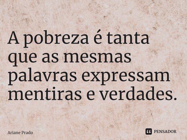 ⁠A pobreza é tanta que as mesmas palavras expressam mentiras e verdades.... Frase de Ariane Prado.
