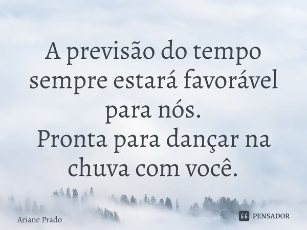 ⁠A previsão do tempo sempre estará favorável para nós. Pronta para dançar na chuva com você.... Frase de Ariane Prado.