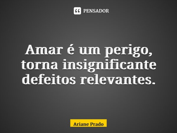 ⁠Amar é um perigo, torna insignificante defeitos relevantes.... Frase de Ariane Prado.