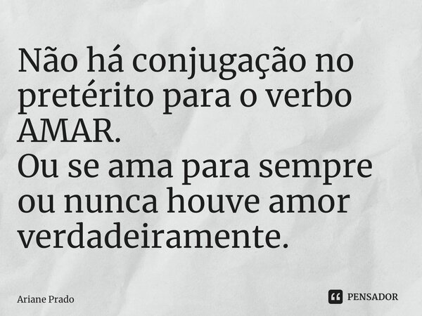 ⁠Não há conjugação no pretérito para o verbo AMAR. Ou se ama para sempre ou nunca houve amor verdadeiramente.... Frase de Ariane Prado.