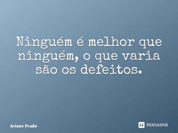 Ninguém é melhor que ninguém, o que varia são os defeitos. ⁠... Frase de Ariane Prado.