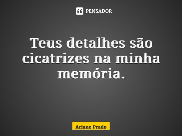 Teus detalhes são cicatrizes na minha memória. ⁠... Frase de Ariane Prado.