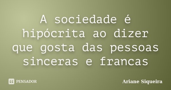 A sociedade é hipócrita ao dizer que gosta das pessoas sinceras e francas... Frase de Ariane Siqueira.
