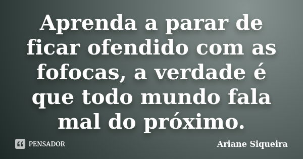 Aprenda a parar de ficar ofendido com as fofocas, a verdade é que todo mundo fala mal do próximo.... Frase de Ariane Siqueira.