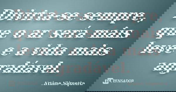Divirta-se sempre, que o ar será mais leve e a vida mais agradável.... Frase de Ariane Siqueira.