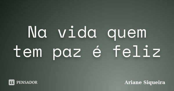 Na vida quem tem paz é feliz... Frase de Ariane Siqueira.