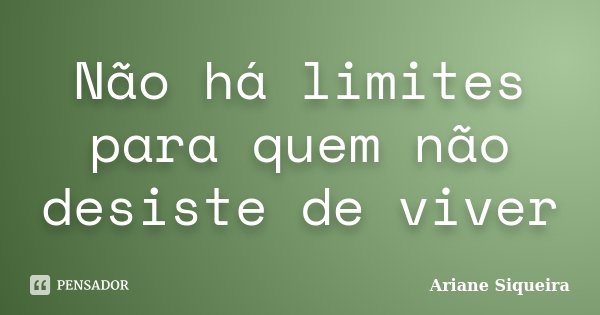 Não há limites para quem não desiste de viver... Frase de Ariane Siqueira.