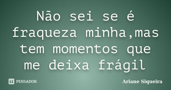 Não sei se é fraqueza minha,mas tem momentos que me deixa frágil... Frase de Ariane Siqueira.