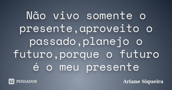 Não vivo somente o presente,aproveito o passado,planejo o futuro,porque o futuro é o meu presente... Frase de Ariane Siqueira.