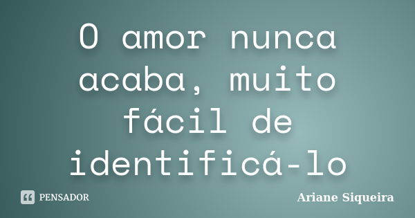 O amor nunca acaba, muito fácil de identificá-lo... Frase de Ariane Siqueira.