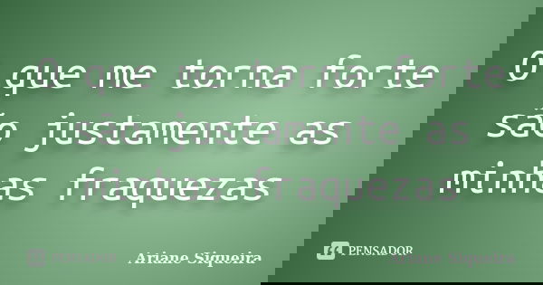 O que me torna forte são justamente as minhas fraquezas... Frase de Ariane Siqueira.