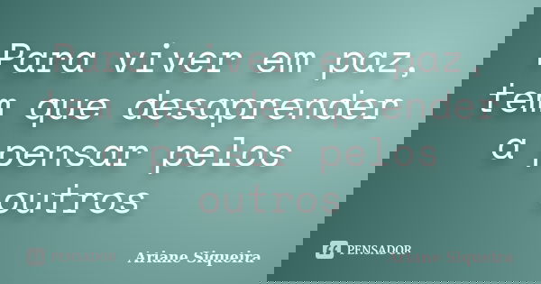 Para viver em paz, tem que desaprender a pensar pelos outros... Frase de Ariane Siqueira.