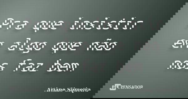 Pra que insistir em algo que não nos faz bem... Frase de Ariane Siqueira.