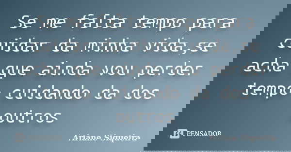 Se me falta tempo para cuidar da minha vida,se acha que ainda vou perder tempo cuidando da dos outros... Frase de Ariane Siqueira.