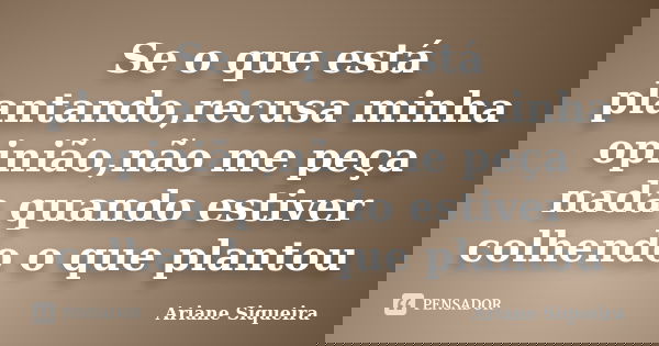 Se o que está plantando,recusa minha opinião,não me peça nada quando estiver colhendo o que plantou... Frase de Ariane Siqueira.