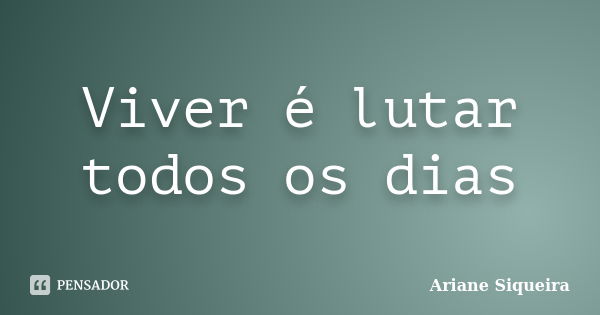 Viver é lutar todos os dias... Frase de Ariane Siqueira.