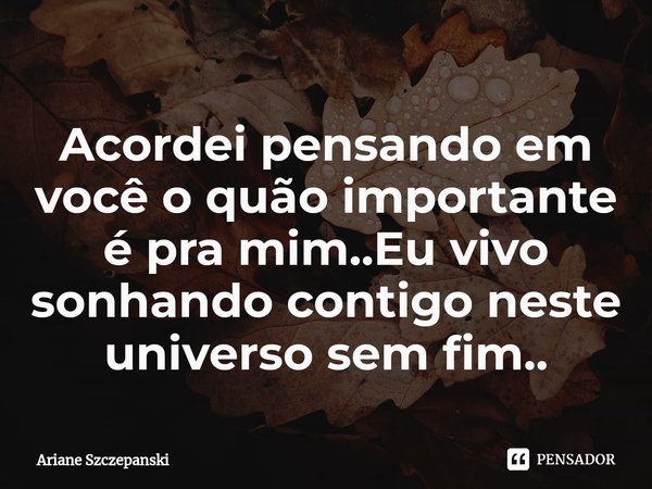⁠Acordei pensando em você o quão importante é pra mim..Eu vivo sonhando contigo neste universo sem fim..... Frase de Ariane Szczepanski.