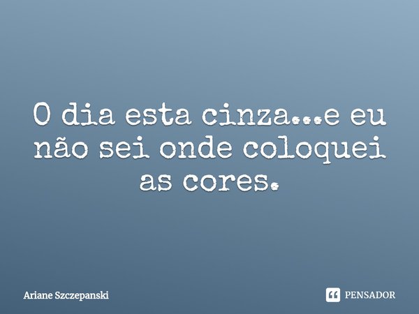 ⁠O dia esta cinza...e eu não sei onde coloquei as cores.... Frase de Ariane Szczepanski.