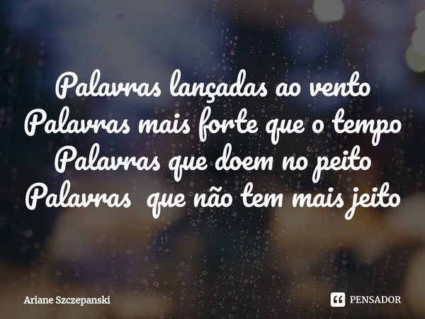 ⁠Palavras lançadas ao vento Palavras mais forte que o tempo Palavras que doem no peito Palavras que não tem mais jeito... Frase de Ariane Szczepanski.