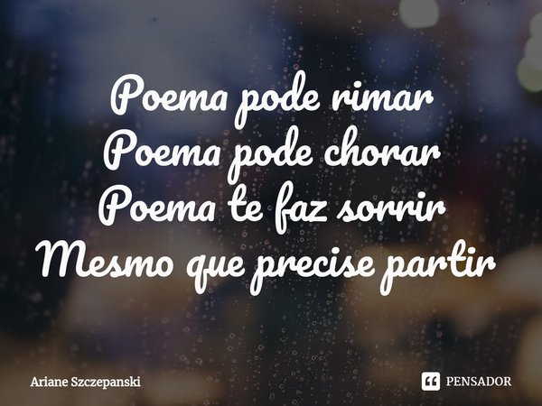 Poema pode rimar Poema pode chorar Poema te faz sorrir Mesmo que precise partir ⁠... Frase de Ariane Szczepanski.