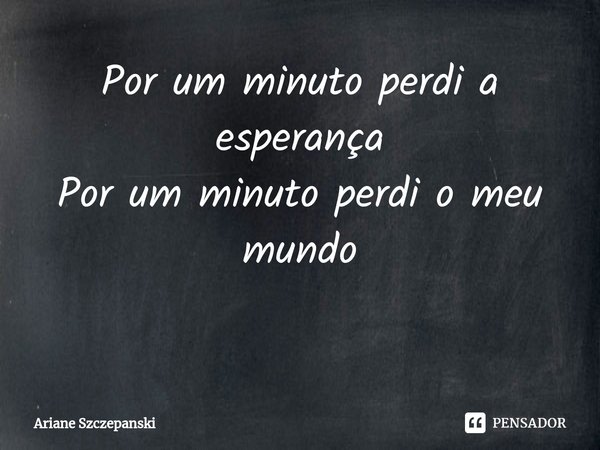 Por um minuto perdi a esperança Por um minuto perdi o meu mundo ⁠... Frase de Ariane Szczepanski.