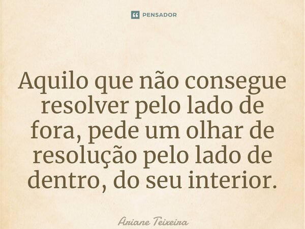 ⁠Aquilo que não consegue resolver pelo lado de fora, pede um olhar de resolução pelo lado de dentro, do seu interior.... Frase de Ariane Teixeira.