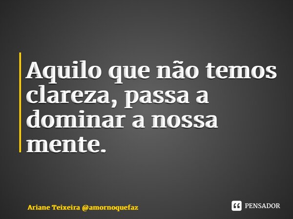 ⁠Aquilo que não temos clareza, passa a dominar a nossa mente.... Frase de Ariane Teixeira amornoquefaz.