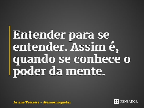 ⁠Entender para se entender. Assim é, quando se conhece o poder da mente.... Frase de Ariane Teixeira - amornoquefaz.