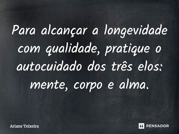 ⁠Para alcançar a longevidade com qualidade, pratique o autocuidado dos três elos: mente, corpo e alma.... Frase de Ariane Teixeira.