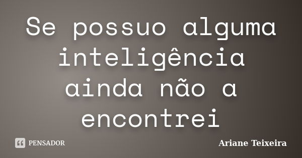 Se possuo alguma inteligência ainda não a encontrei... Frase de Ariane Teixeira.