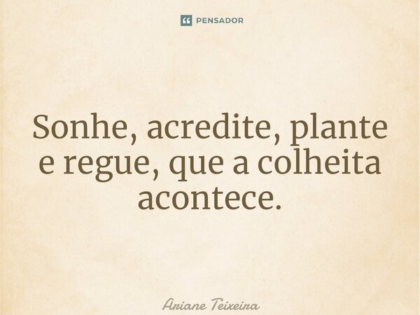 ⁠Sonhe, acredite, plante e regue, que a colheita acontece.... Frase de Ariane Teixeira.