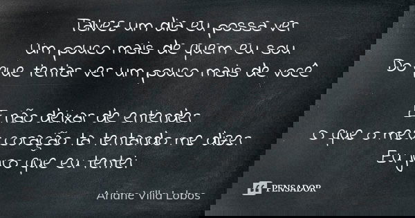 Talvez um dia eu possa ver Um pouco mais de quem eu sou Do que tentar ver um pouco mais de você E não deixar de entender O que o meu coração ta tentando me dize... Frase de Ariane Villa Lobos.