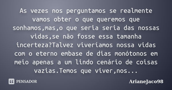 As vezes nos perguntamos se realmente vamos obter o que queremos que sonhamos,mas,o que seria seria das nossas vidas,se não fosse essa tamanha incerteza?Talvez ... Frase de ArianeJaco98.