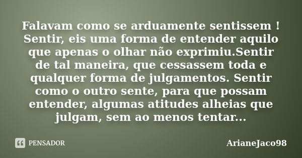 Falavam como se arduamente sentissem ! Sentir, eis uma forma de entender aquilo que apenas o olhar não exprimiu.Sentir de tal maneira, que cessassem toda e qual... Frase de ArianeJaco98.