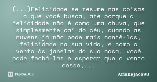 (...)Felicidade se resume nas coisas a que você busca, até porque a felicidade não é como uma chuva, que simplesmente cai do céu, quando as nuvens já não pode m... Frase de ArianeJaco98.