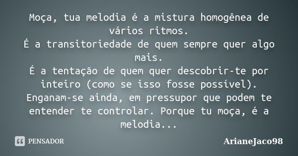 Moça, tua melodia é a mistura homogênea de vários ritmos. É a transitoriedade de quem sempre quer algo mais. É a tentação de quem quer descobrir-te por inteiro ... Frase de ArianeJaco98.