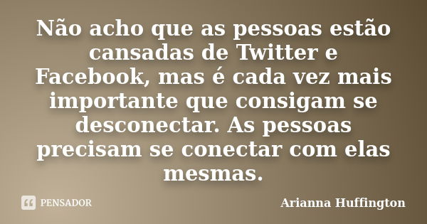 Não acho que as pessoas estão cansadas de Twitter e Facebook, mas é cada vez mais importante que consigam se desconectar. As pessoas precisam se conectar com el... Frase de Arianna Huffington.