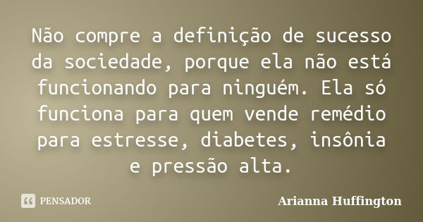 Não compre a definição de sucesso da sociedade, porque ela não está funcionando para ninguém. Ela só funciona para quem vende remédio para estresse, diabetes, i... Frase de Arianna Huffington.