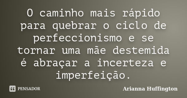 O caminho mais rápido para quebrar o ciclo de perfeccionismo e se tornar uma mãe destemida é abraçar a incerteza e imperfeição.... Frase de Arianna Huffington.