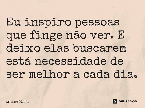 ⁠Eu inspiro pessoas que finge não ver. E deixo elas buscarem está necessidade de ser melhor a cada dia.... Frase de Arianne Malini.