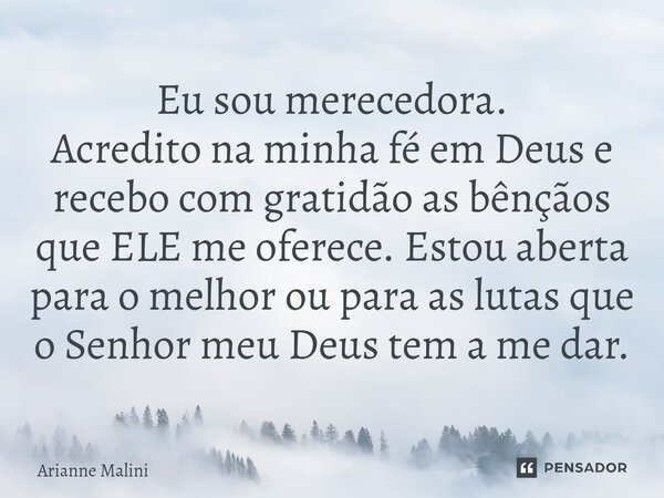 ⁠Eu sou merecedora. Acredito na minha fé em Deus e recebo com gratidão as bênçãos que ELE me oferece. Estou aberta para o melhor ou para as lutas que o Senhor m... Frase de Arianne Malini.