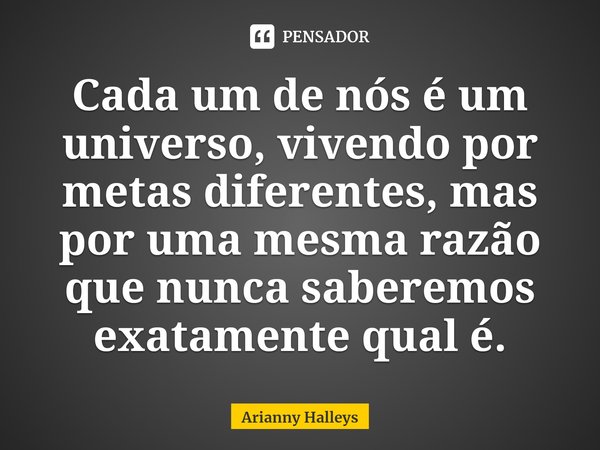 ⁠Cada um de nós é um universo, vivendo por metas diferentes, mas por uma mesma razão que nunca saberemos exatamente qual é.... Frase de Arianny Halleys.