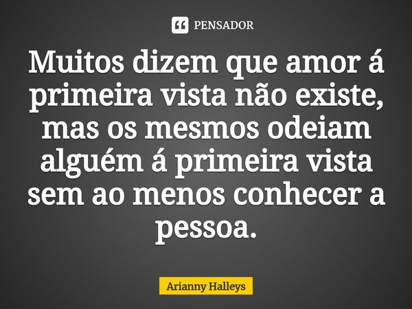 Muitos dizem que amor á primeira vista não existe, mas os mesmos odeiam alguém á pri⁠meira vista sem ao menos conhecer a pessoa.... Frase de Arianny Halleys.