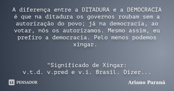 A diferença entre a DITADURA e a DEMOCRACIA é que na ditadura os governos roubam sem a autorização do povo; já na democracia, ao votar, nós os autorizamos. Mesm... Frase de Ariano Paraná.